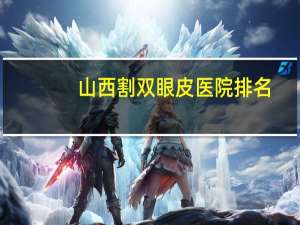 山西割双眼皮医院排名？太原割双眼皮哪家医院比较好