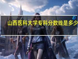山西医科大学专科分数线是多少呢