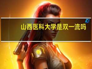 山西医科大学是双一流吗