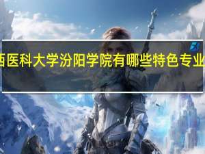 山西医科大学汾阳学院有哪些特色专业值得推荐