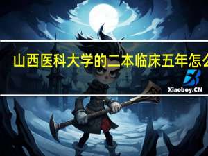 山西医科大学的二本临床五年怎么样