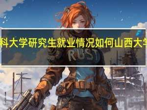 山西医科大学研究生就业情况如何 山西大学在职研究生