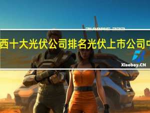 山西十大光伏公司排名 光伏上市公司中国十强