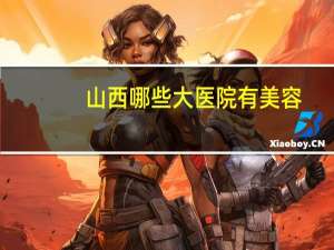 山西哪些大医院有美容，太原割双眼皮哪家医院比较好