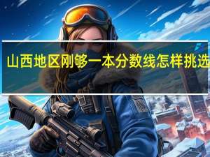 山西地区刚够一本分数线怎样挑选大学