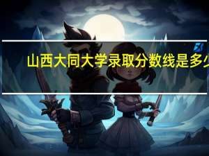 山西大同大学录取分数线是多少