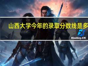 山西大学今年的录取分数线是多少