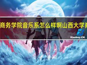 山西大学商务学院音乐系怎么样啊 山西大学商务学院分数线