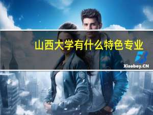 山西大学有什么特色专业，专业排名如何