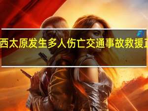 山西太原发生多人伤亡交通事故 救援正在进行