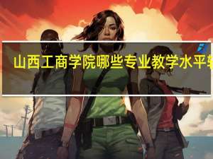 山西工商学院哪些专业教学水平较高