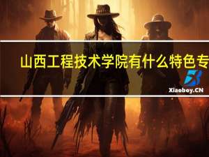 山西工程技术学院有什么特色专业，专业排名如何