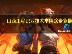 山西工程职业技术学院啥专业最好