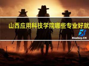 山西应用科技学院哪些专业好就业