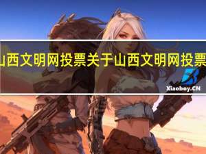 山西文明网投票 关于山西文明网投票的介绍