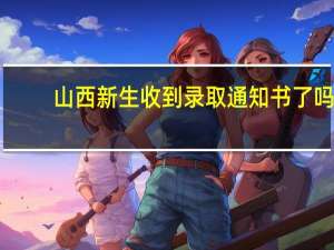 山西新生收到录取通知书了吗
