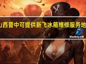山西晋中可提供新飞冰箱维修服务地址在哪