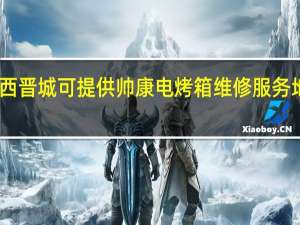 山西晋城可提供帅康电烤箱维修服务地址在哪