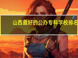 山西最好的公办专科学校排名