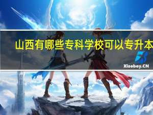 山西有哪些专科学校可以专升本的