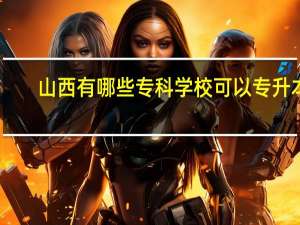 山西有哪些专科学校可以专升本