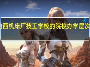 山西机床厂技工学校的院校办学层次是什么