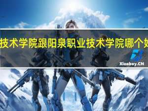 山西机电职业技术学院跟阳泉职业技术学院哪个好 山西机电职业技术