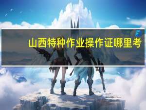 山西特种作业操作证哪里考