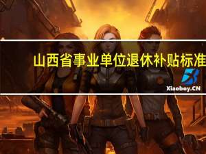 山西省事业单位退休补贴标准