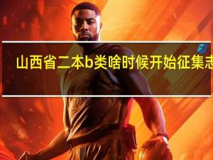 山西省二本b类啥时候开始征集志愿