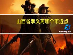 山西省孝义离哪个市近点