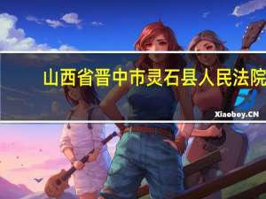 山西省晋中市灵石县人民法院（灵石县-山西省晋中市下辖县简介）