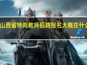山西省特岗教师招聘报名大概在什么时间