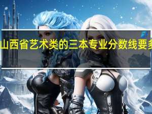 山西省艺术类的三本专业分数线要多少啊？