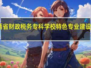 山西省财政税务专科学校特色专业建设点有哪些