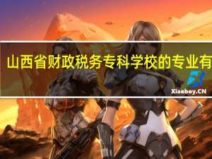 山西省财政税务专科学校的专业有哪些