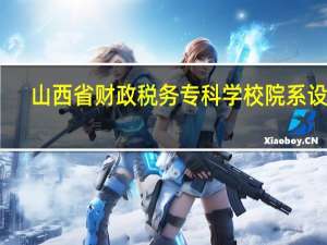 山西省财政税务专科学校院系设置