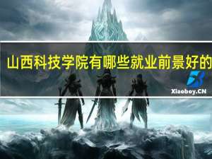 山西科技学院有哪些就业前景好的专业