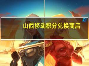 山西移动积分兑换商店（山西移动积分兑换）