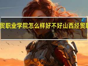 山西经贸职业学院怎么样好不好 山西经贸职业技术学院