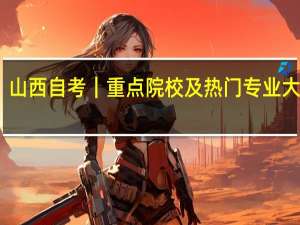 山西自考｜重点院校及热门专业大合集