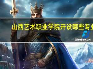 山西艺术职业学院开设哪些专业，山西艺术职业学院招生专业名单汇总-2024参考