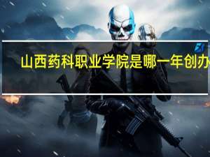 山西药科职业学院是哪一年创办的