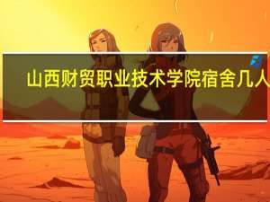 山西财贸职业技术学院宿舍几人间（山西财贸职业技术学院宿舍）