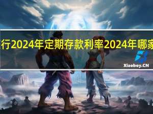 山西银行2024年定期存款利率 2024年哪家银行利息高
