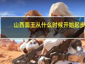 山西面王从什么时候开始起步