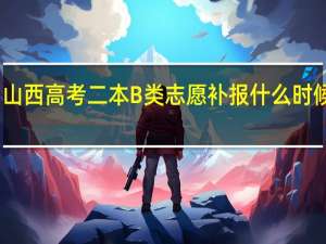 山西高考二本B类志愿补报什么时候开始