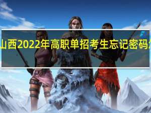 山西2022年高职单招考生忘记密码怎么办？需注意什么？