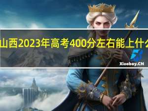 山西2023年高考400分左右能上什么大学