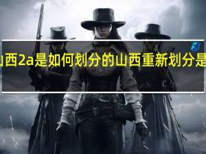 山西2a是如何划分的 山西重新划分是真的吗